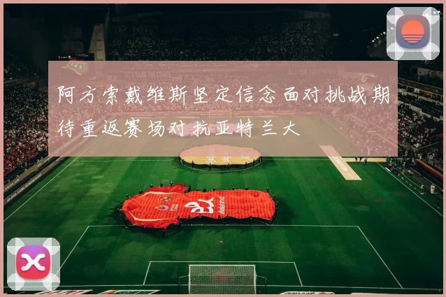 阿方索戴维斯坚定信念面对挑战期待重返赛场对抗亚特兰大