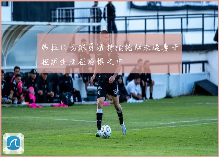 弗拉门戈球员遭持枪抢劫未遂妻子控诉生活在恐惧之中