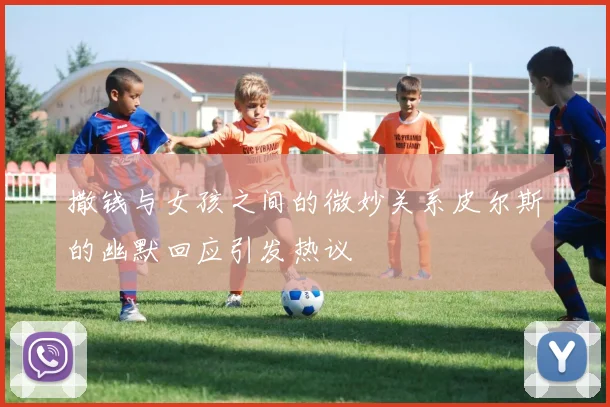 撒钱与女孩之间的微妙关系皮尔斯的幽默回应引发热议