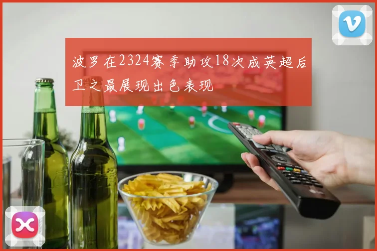 波罗在2324赛季助攻18次成英超后卫之最展现出色表现