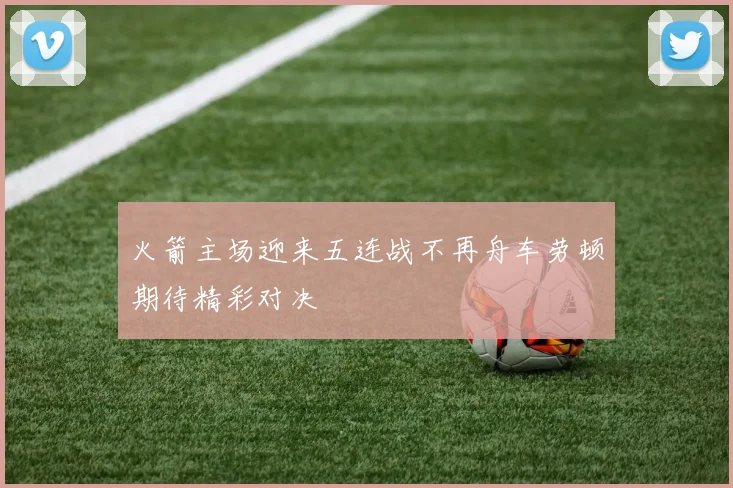 火箭主场迎来五连战不再舟车劳顿期待精彩对决