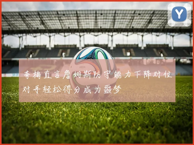 夸梅直言詹姆斯防守能力下降对位对手轻松得分成为噩梦
