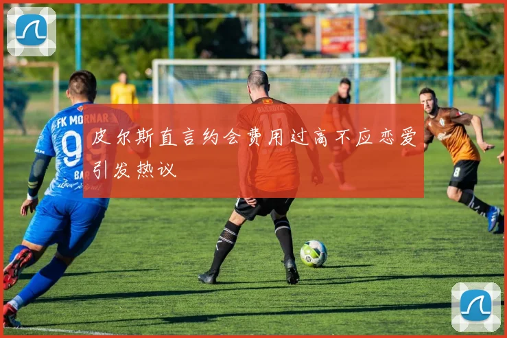 皮尔斯直言约会费用过高不应恋爱引发热议