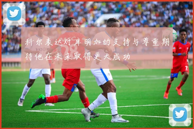 科尔表达对库明加的支持与尊重期待他在未来取得更大成功