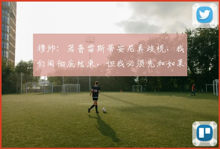 穆帅：若普雷斯蒂安尼真歧视，我们间彻底结束，但我必须先加如果