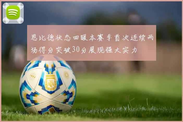 恩比德状态回暖本赛季首次连续两场得分突破30分展现强大实力