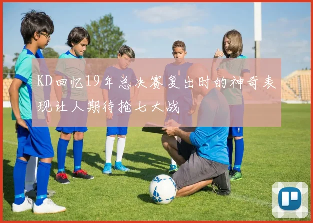 KD回忆19年总决赛复出时的神奇表现让人期待抢七大战