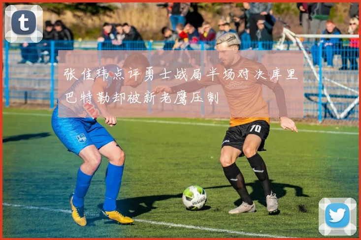 张佳玮点评勇士战局半场对决库里巴特勒却被新老鹰压制