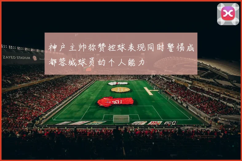 神户主帅称赞控球表现同时警惕成都蓉城球员的个人能力