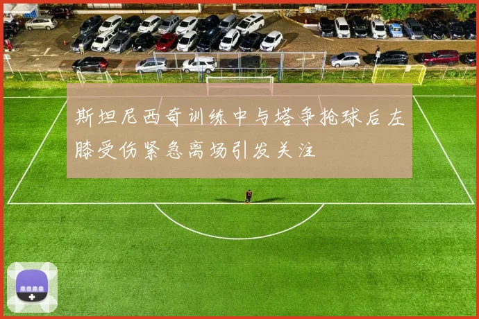 斯坦尼西奇训练中与塔争抢球后左膝受伤紧急离场引发关注