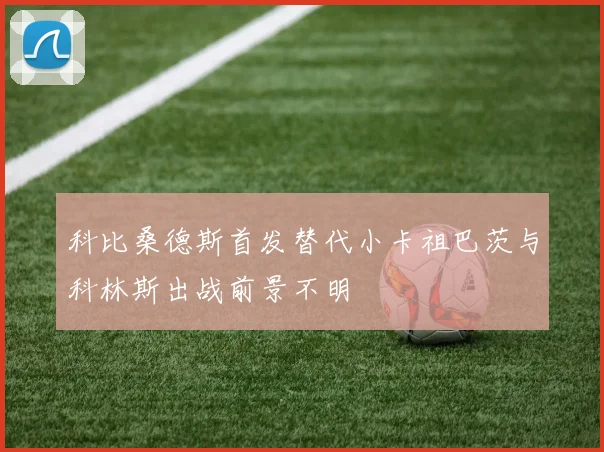 科比桑德斯首发替代小卡祖巴茨与科林斯出战前景不明