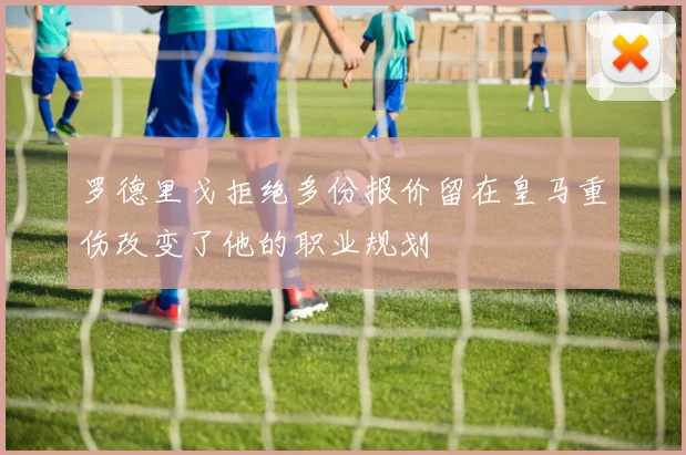 罗德里戈拒绝多份报价留在皇马重伤改变了他的职业规划
