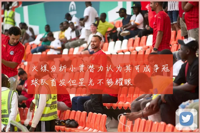 火媒分析小贾潜力认为其可成争冠球队首发但星光不够耀眼