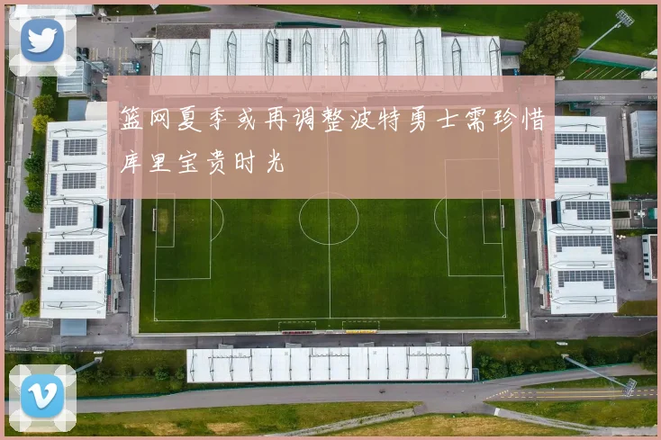 篮网夏季或再调整波特勇士需珍惜库里宝贵时光