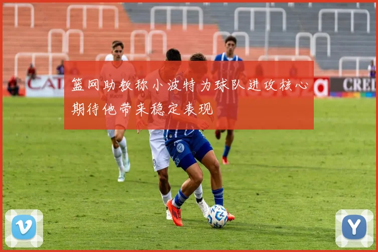 篮网助教称小波特为球队进攻核心期待他带来稳定表现