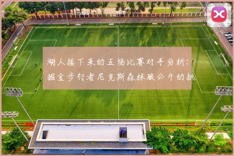 湖人接下来的五场比赛对手分析：掘金步行者尼克斯森林狼公牛的挑战与机遇