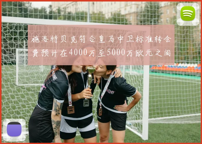施洛特贝克符合皇马中卫标准转会费预计在4000万至5000万欧元之间