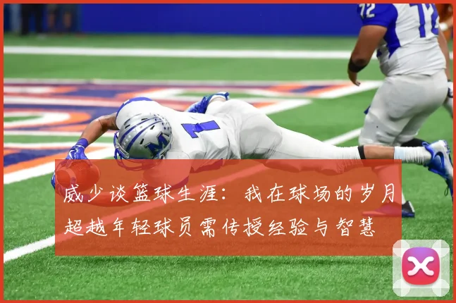 威少谈篮球生涯：我在球场的岁月超越年轻球员需传授经验与智慧