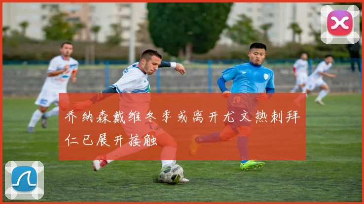 乔纳森戴维冬季或离开尤文热刺拜仁已展开接触