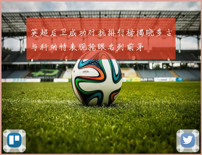 英超后卫成功对抗排行榜揭晓多古与科纳特表现抢眼名列前茅