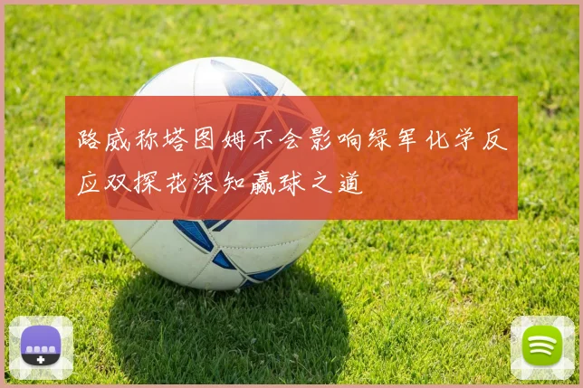 路威称塔图姆不会影响绿军化学反应双探花深知赢球之道