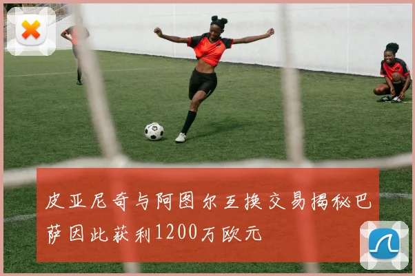 皮亚尼奇与阿图尔互换交易揭秘巴萨因此获利1200万欧元