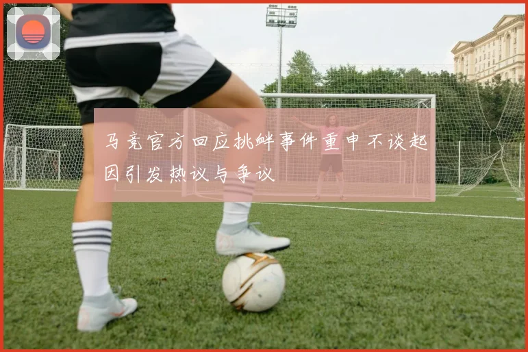 马竞官方回应挑衅事件重申不谈起因引发热议与争议