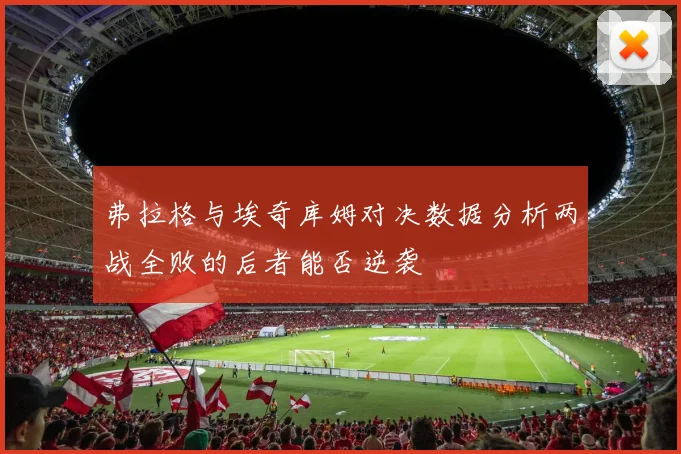 弗拉格与埃奇库姆对决数据分析两战全败的后者能否逆袭