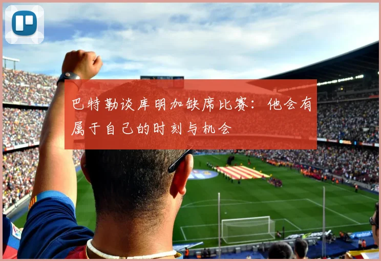 巴特勒谈库明加缺席比赛：他会有属于自己的时刻与机会