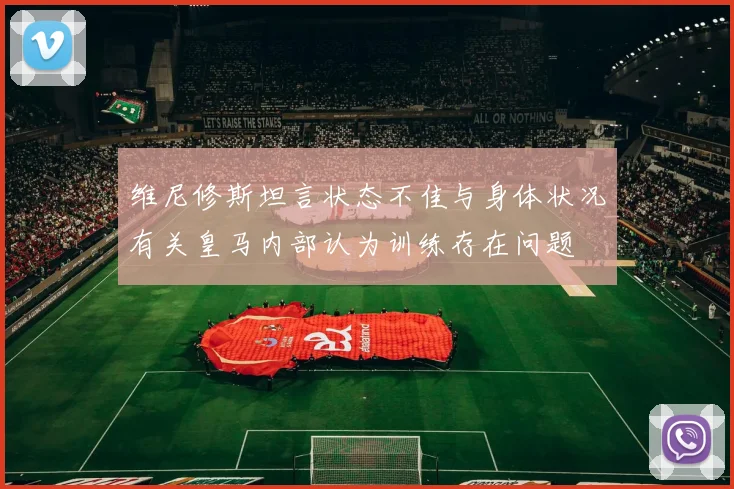 维尼修斯坦言状态不佳与身体状况有关皇马内部认为训练存在问题