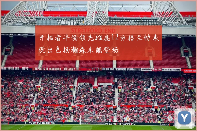 开拓者半场领先雄鹿12分格兰特表现出色杨瀚森未能登场
