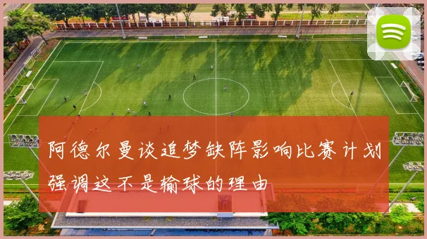 阿德尔曼谈追梦缺阵影响比赛计划强调这不是输球的理由
