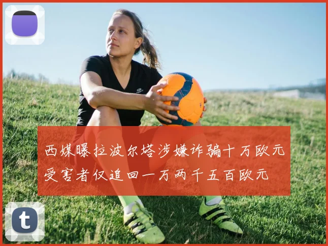 西媒曝拉波尔塔涉嫌诈骗十万欧元受害者仅追回一万两千五百欧元