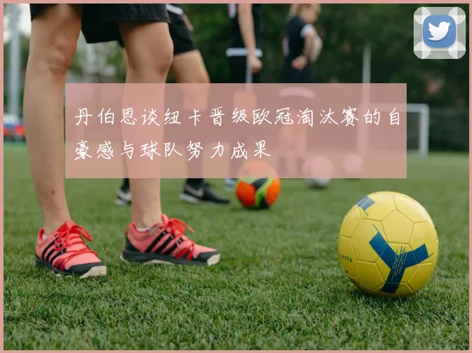 丹伯恩谈纽卡晋级欧冠淘汰赛的自豪感与球队努力成果
