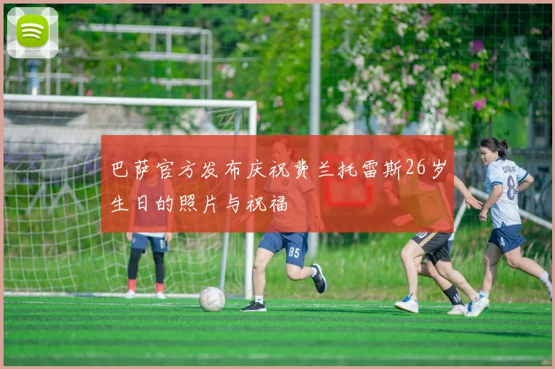 巴萨官方发布庆祝费兰托雷斯26岁生日的照片与祝福