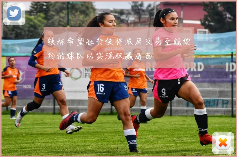 铁林希望独行侠将浓眉交易至能续约的球队以实现双赢局面