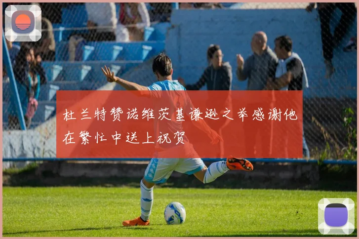 杜兰特赞诺维茨基谦逊之举感谢他在繁忙中送上祝贺