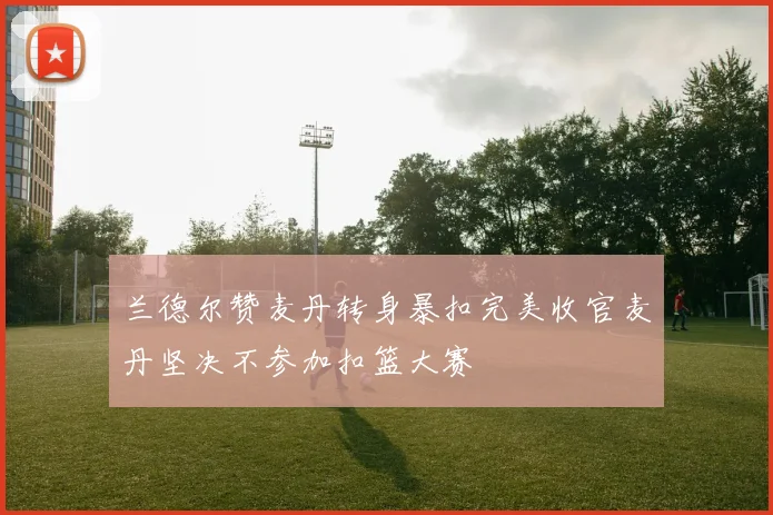 兰德尔赞麦丹转身暴扣完美收官麦丹坚决不参加扣篮大赛