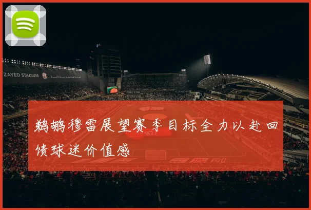 鹈鹕穆雷展望赛季目标全力以赴回馈球迷价值感