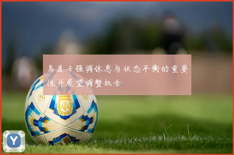 乌度卡强调休息与状态平衡的重要性并展望调整机会