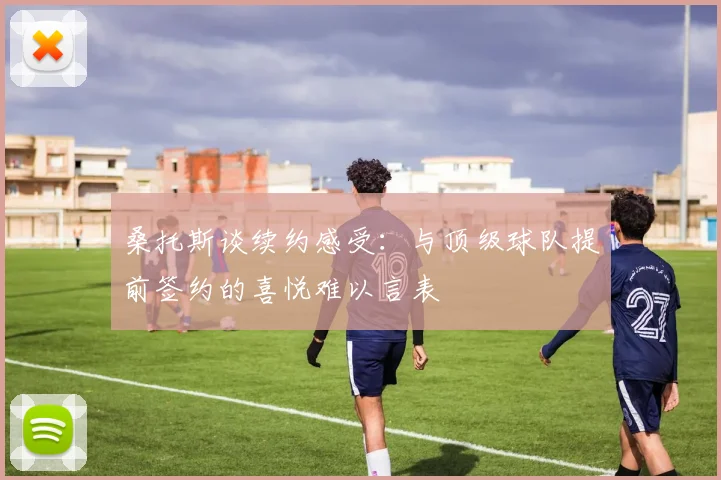 桑托斯谈续约感受:与顶级球队提前签约的喜悦难以言表