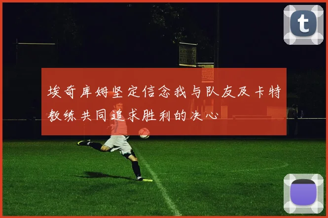 埃奇库姆坚定信念我与队友及卡特教练共同追求胜利的决心
