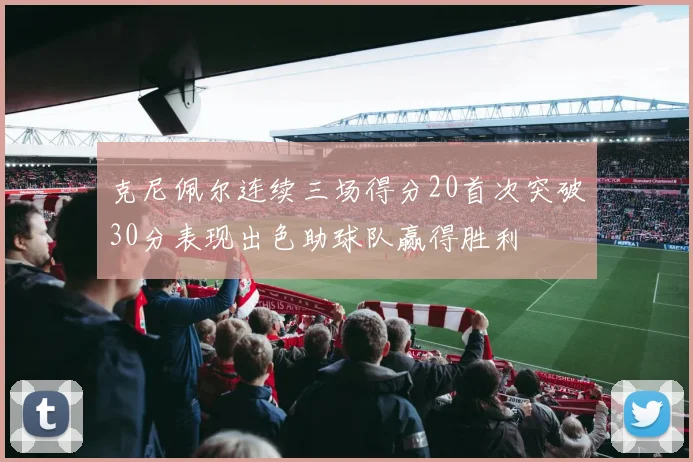 克尼佩尔连续三场得分20首次突破30分表现出色助球队赢得胜利