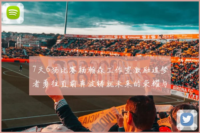 7天6场比赛杨瀚森工作室激励追梦者勇往直前奔波铸就未来的荣耀与成就