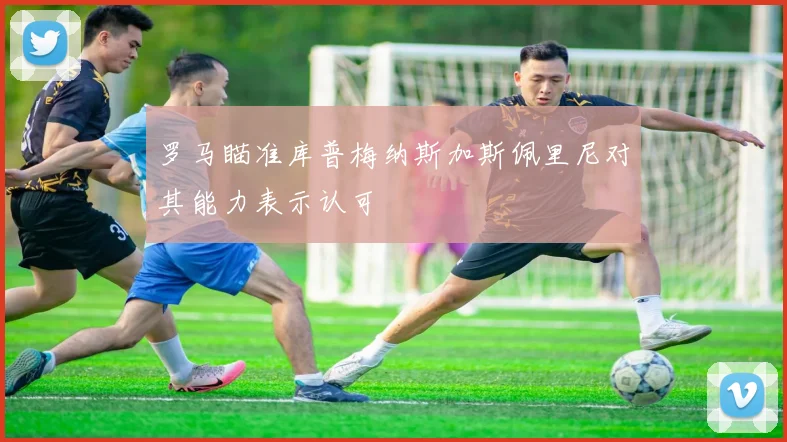 罗马瞄准库普梅纳斯加斯佩里尼对其能力表示认可
