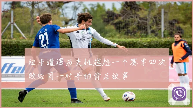 纽卡遭遇历史性尴尬一个赛季四次败给同一对手的背后故事
