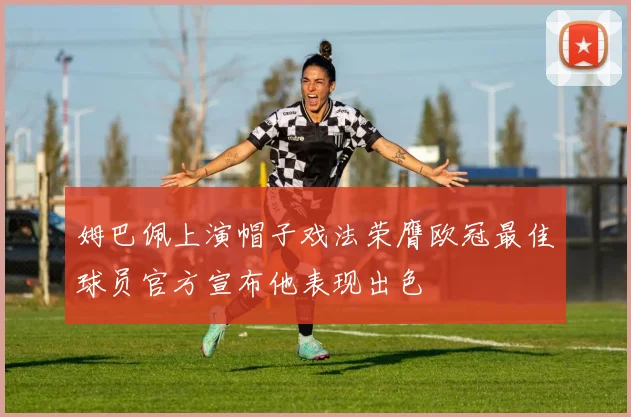 姆巴佩上演帽子戏法荣膺欧冠最佳球员官方宣布他表现出色